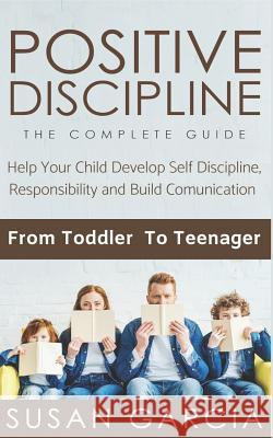 Positive Discipline: THE COMPLETE GUIDE: Help Your Child Develop Self Discipline, Responsibility and Build Comunication: From Toddler To Te Susan Garcia 9781082385193 Independently Published