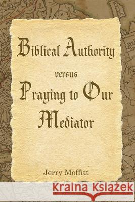 Biblical Authority verses Praying to Our Mediator Jerry Moffitt 9781082386848