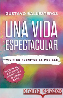 Una Vida Espectacular: Vivir En Plenitud Es Posible Gustavo Ballesteros 9781082401282