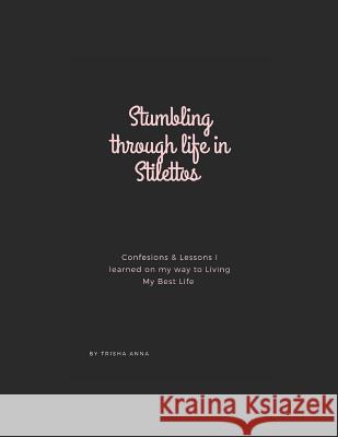 Stumbling Through Life In Stilettos: Confessions & Lessons I Learned On My Way To Living My Best Life Trisha Anna 9781082407499