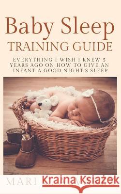 Baby Sleep Training Guide: Everything I Wish I Knew 5 Years Ago on How to Give an Infant a Good Night's Sleep Mari C 9781082414008