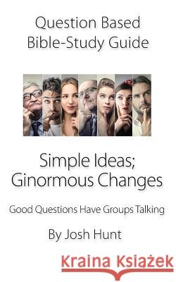 Question-based Bible Study Guide -- Simple Ideas; Ginormous Changes: Good Questions Have Groups Talking Josh Hunt 9781082454806 Independently Published