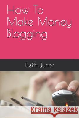 How To Make Money Blogging: Blog Income System-Create a blog and massive income with this powerful blogging system Keith Junor 9781082461552 Independently Published