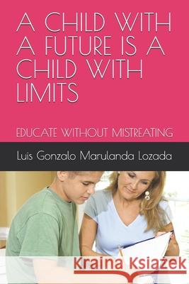 A Child with a Future Is a Child with Limits: Educate Without Mistreating Luis Gonzalo Maruland 9781082497520 Independently Published