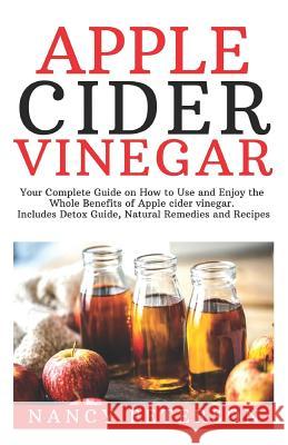 Apple Cider Vinegar: Your Complete Guide on How to Use and Enjoy the Whole Benefits of Apple Cider Vinegar. Includes Detox Guide, Natural R Nancy Peterson 9781082529467