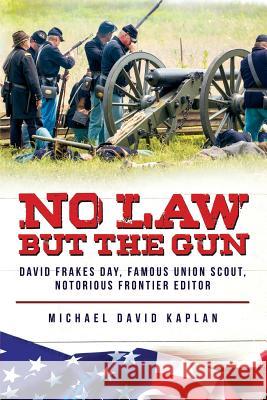 No Law But the Gun: : David Frakes Day, Famous Union Scout, Notorious Frontier Editor Michael David Kaplan 9781082551840 Independently Published