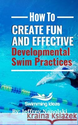How to Create Fun and Effective Developmental Swim Practices: Make coaching beginner swimmers exciting and interesting. Jeffrey Napolski 9781082743221 Independently Published