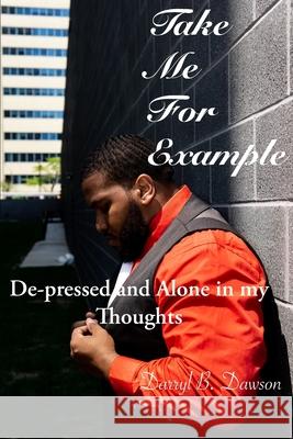 Take Me For Example: De-Pressed and Alone in my Thoughts Darryl B. Dawson 9781082781766 Independently Published