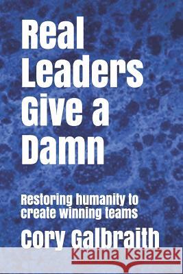 Real Leaders Give a Damn: Restoring humanity to create winning teams Cory Galbraith 9781082792151