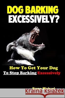 Dog Barking Excessively?: How to Get Your Dog to Stop Barking Excessively Bruno Michael 9781082797446 Independently Published