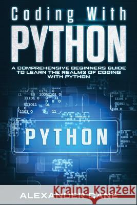 Coding with Python: A Comprehensive Beginners Guide to Learn the Realms of Coding with Python Alexander Cane 9781082804434 Independently Published