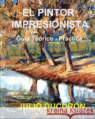 El Pintor Impresionista: Guia Teorico - Practica Julio Ducuron   9781082852039 Independently Published