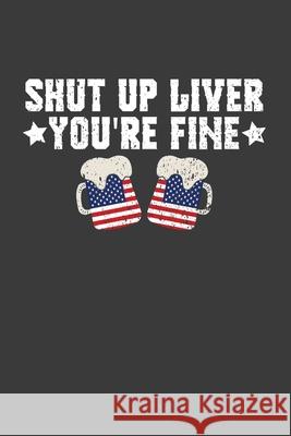 Shut Up Liver You're Fine: Patriotic American Beer Drinker Gift Frozen Cactus Designs 9781083016454 Independently Published