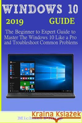 Windows 10 2019 Guide: The Beginner to Expert Guide to Master the Windows 10 like a Pro and Troubleshoot Common Problems Michael Philip 9781083026996 Independently Published