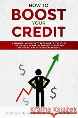 How to Boost Your Credit: A Proven Plan of How to Raise Your Credit Score Like the Pros, Learn the Amazing Secrets and Strategies, Play the Game John Score Benjamin Harris 9781083027481