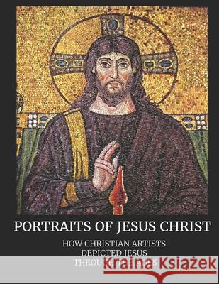 Portraits of Jesus Christ: How Christian Artists Depicted Jesus Through the Ages Shalone Cason Benedict Praye 9781083030351