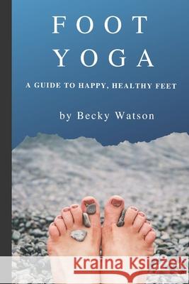 Foot Yoga: A Guide to Happier, Healthier Feet Becky Watson 9781083057310 Independently Published