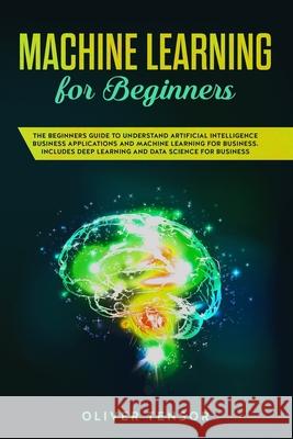 Machine Learning for Beginners: The Beginners Guide to Understand Artificial Intelligence Business Applications and Machine Learning for Business. Inc Oliver Tensor 9781083075376 Independently Published