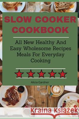 Slow Cooker Cookbook: All New Healthy And Easy Wholesome Recipes Meals For Everyday Cooking Alicia Gardner 9781083103970