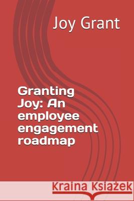 Granting Joy: An employee engagement roadmap Joy Grant 9781084124769 Independently Published
