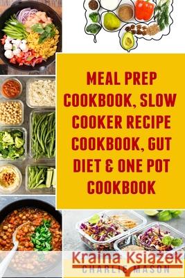 Meal Prep Cookbook, Slow Cooker Recipe Cookbook, Gut Diet & One Pot Cookbook Charlie Mason 9781084127715 Independently Published