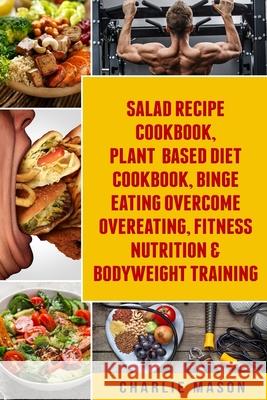 Salad Recipe Books, Plant Based Diet Cookbook, Binge Eating Overcome Eating & Bodyweight Training Charlie Mason 9781084128071