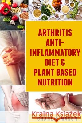 Arthritis Anti Inflammatory Diet & Plant Based Nutrition Charlie Mason 9781084130098 Independently Published