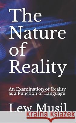 The Nature of Reality: An Examination of Reality as a Function of Language Lew Musil 9781084169869