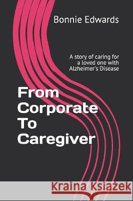 From Corporate To Caregiver: A story of caring for a loved one with Alzheimer's Disease Bonnie Edwards 9781085817080 Independently Published