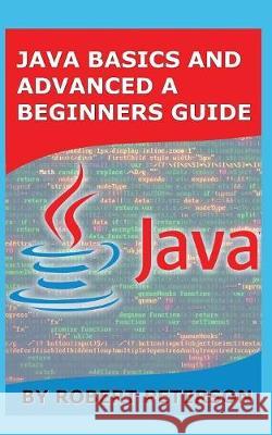 Java Basics and Advanced a Beginners Guide Robert Peterson 9781085956635 Independently Published