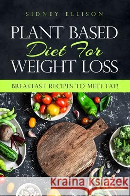 Plant Based Diet For Weight Loss: Breakfast Recipes to Melt Fat! Sidney Ellison 9781085957724 Independently Published
