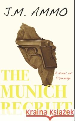 The Munich Recruit: A Novel of Espionage J. M. Ammo 9781085993432 Independently Published