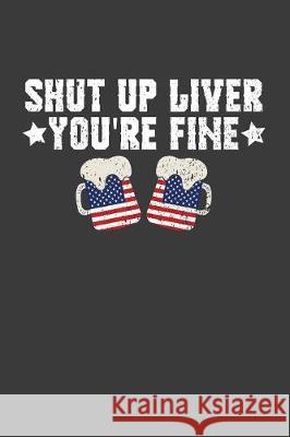 Shut Up Liver You're Fine: Patriotic American Beer Drinker Gift Frozen Cactus Designs 9781086010961 Independently Published