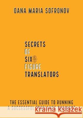 Secrets of six-figure translators: The Essential Guide to Running a Successful Freelance Business Sofronov, Oana Maria 9781086015119