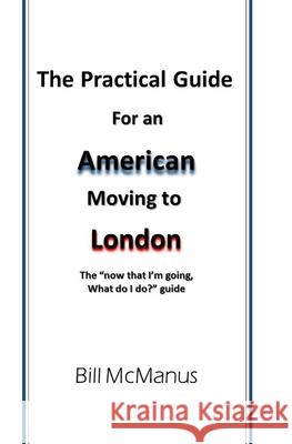 The Practical Guide for an American moving to London: The now that I'm going, what do I do? guide McManus, Bill 9781086031799 Independently Published