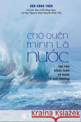 Chớ quên mình là nước (bản in màu): Tạp văn - Khảo luận về Nước và Môi trườn Tuấn, Văn Công 9781086041408