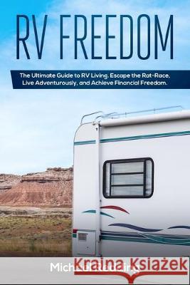 RV Freedom: The Ultimate Guide to RV Living. Escape the Rat-Race, Live Adventurously, and Achieve Financial Freedom. Michael Redding 9781086049671 Independently Published