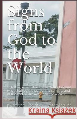 Signs from God to the World: ... Tell us, when shall these things be? and what shall be the sign of thy coming, and of the end of the world? Mathew 24:3 Pastor Pedro Montoya 9781086089721