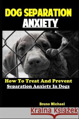 Dog Separation Anxiety: How To Treat And Prevent Separation Anxiety In Dogs Bruno Michael 9781086125153