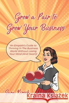 Grow A Pair To Grow Your Business: The Empath's Guide to thriving in the business world without losing your mind (and heart)! Sara Kirsch 9781086129182