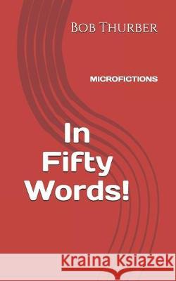 In Fifty Words!: Micro Fictions Bob Thurber 9781086134711 Independently Published