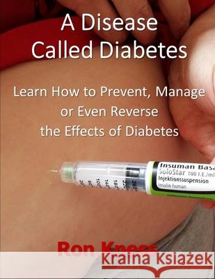 A Disease Called Diabetes: Learn How to Prevent, Manage or Even Reverse the Effects of Diabetes Ron Kness 9781086145779 Independently Published