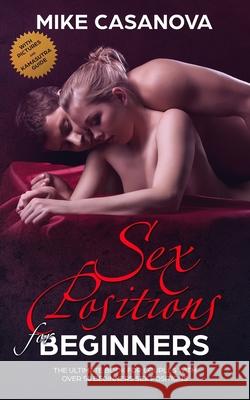 Sex Positions for Beginners: The Ultimate Book for Couples with Over 50 Beginners Sex Positions (BONUS: with Pictures and Kama Sutra Guide) Mike Casanova 9781086146417