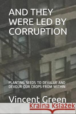 And They Were Led by Corruption: Planting Seeds to Devalue and Devour Our Crops from Within Erika J. Green Wendy Nicholson Vincent E. Green 9781086189148