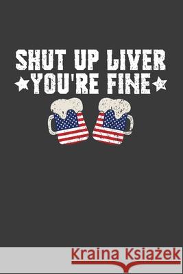 Shut Up Liver You're Fine: Patriotic American Beer Drinker Gift Frozen Cactus Designs 9781086223415 Independently Published