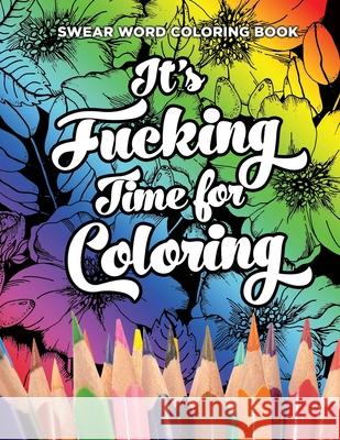 Swear Word Coloring Book It's Fucking Time for Coloring: Adult Coloring Book For Fun and Stress Relief, 40 Pages of Flowers and Dirty Words - 40 Color Dirty Word Books 9781086227215