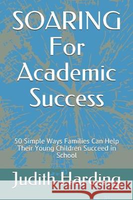 SOARING For Academic Success: 50 Simple Ways Families Can Help Their Young Children Succeed in School Judith Harding 9781086227611 Independently Published