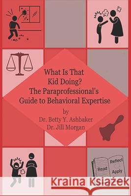 What is That Kid Doing? The paraprofessional's guide to behavioral expertise Jill Morgan Angela M. Ashbaker Betty Y. Ashbaker 9781086243611