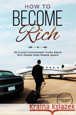 How to Become Rich: 30 Crucial Inconvenient Truths About Rich People Most People Ignore David James Andrew Gardner 9781086267846