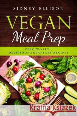 Vegan Meal Prep: Zero Worry, Delicious Breakfast Recipes Sidney Ellison 9781086308969 Independently Published